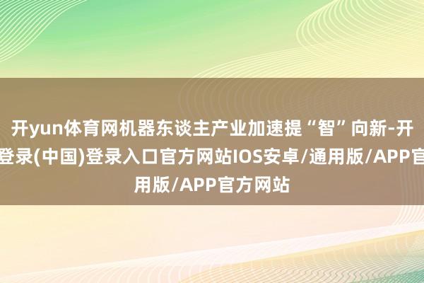开yun体育网机器东谈主产业加速提“智”向新-开云网页登录(中国)登录入口官方网站IOS安卓/通用版/APP官方网站