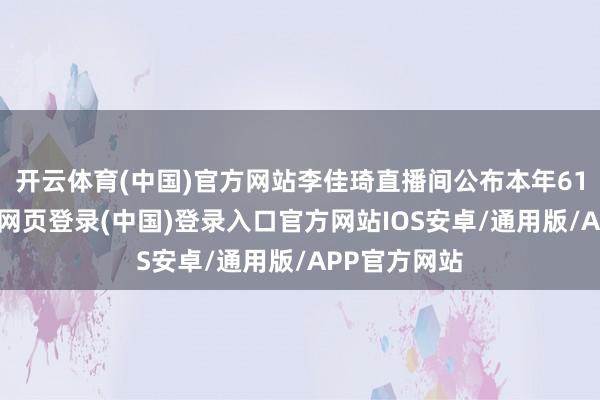 开云体育(中国)官方网站李佳琦直播间公布本年618战报-开云网页登录(中国)登录入口官方网站IOS安卓/通用版/APP官方网站