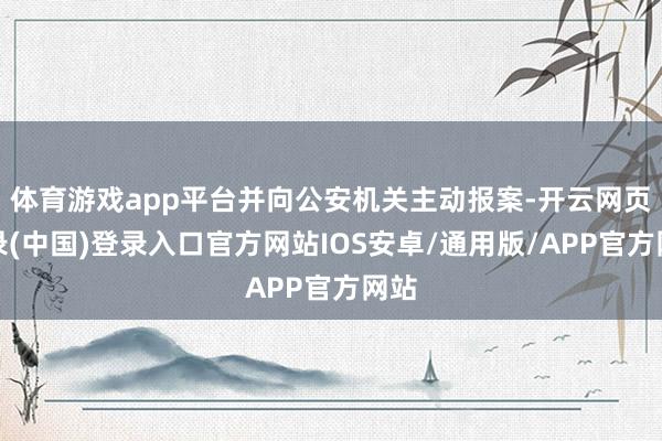 体育游戏app平台并向公安机关主动报案-开云网页登录(中国)登录入口官方网站IOS安卓/通用版/APP官方网站