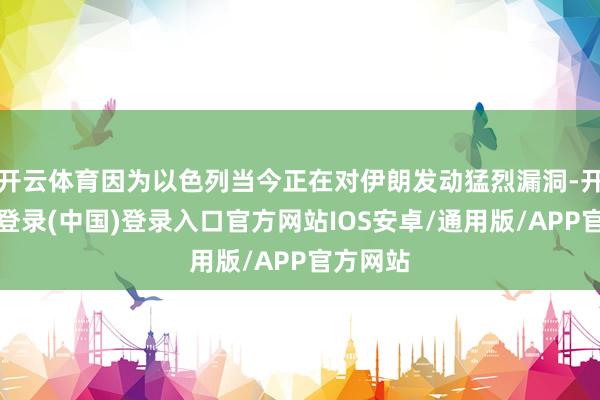 开云体育因为以色列当今正在对伊朗发动猛烈漏洞-开云网页登录(中国)登录入口官方网站IOS安卓/通用版/APP官方网站