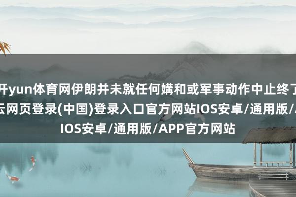 开yun体育网伊朗并未就任何媾和或军事动作中止终了