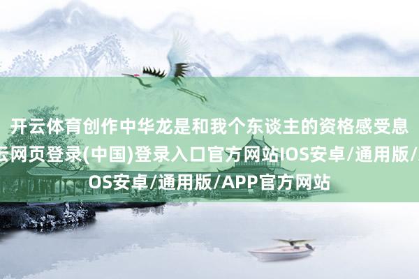 开云体育 创作中华龙是和我个东谈主的资格感受息息相关的-开云网页登录(中国)登录入口官方网站IOS安卓/通用版/APP官方网站