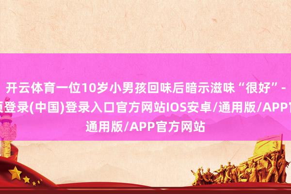 开云体育一位10岁小男孩回味后暗示滋味“很好”-开云网页登录(中国)登录入口官方网站IOS安卓/通用版/APP官方网站