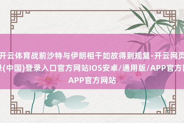 开云体育战前沙特与伊朗相干如故得到规复-开云网页登录(中国)登录入口官方网站IOS安卓/通用版/APP官方网站