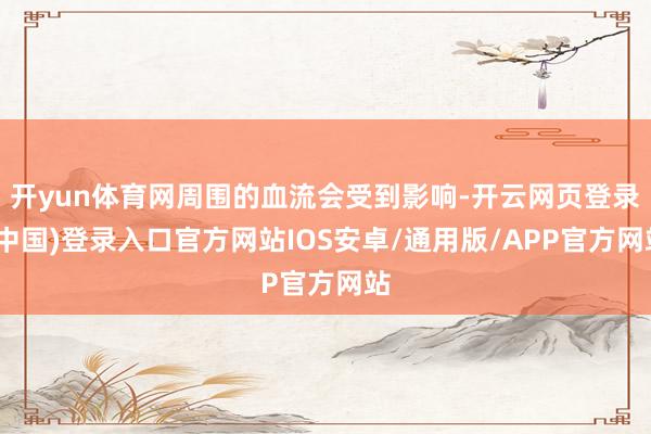 开yun体育网周围的血流会受到影响-开云网页登录(中国)登录入口官方网站IOS安卓/通用版/APP官方网站