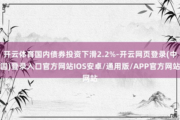 开云体育国内债券投资下滑2.2%-开云网页登录(中国)登录入口官方网站IOS安卓/通用版/APP官方网站