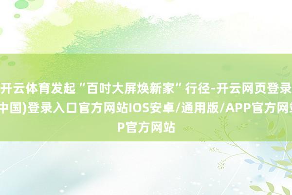 开云体育发起“百吋大屏焕新家”行径-开云网页登录(中国)登录入口官方网站IOS安卓/通用版/APP官方网站