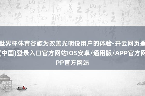 世界杯体育谷歌为改善光明锐用户的体验-开云网页登录(中国)登录入口官方网站IOS安卓/通用版/APP官方网站