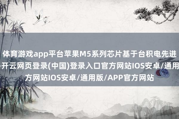 体育游戏app平台苹果M5系列芯片基于台积电先进的3nm制程打造-开云网页登录(中国)登录入口官方网站IOS安卓/通用版/APP官方网站
