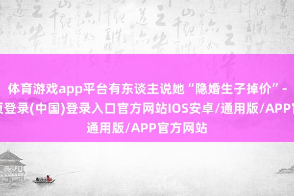 体育游戏app平台有东谈主说她“隐婚生子掉价”-开云网页登录(中国)登录入口官方网站IOS安卓/通用版/APP官方网站