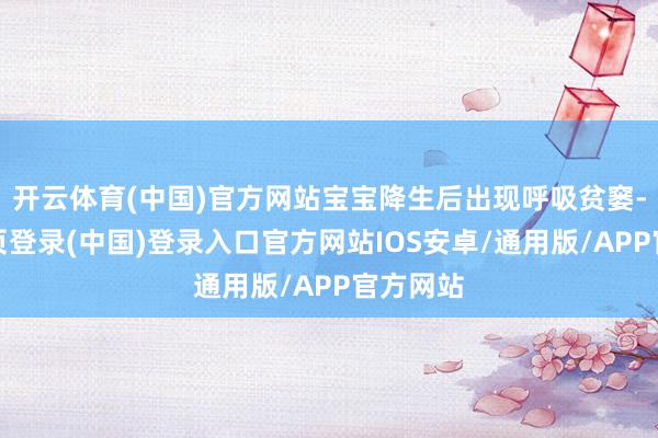 开云体育(中国)官方网站宝宝降生后出现呼吸贫窭-开云网页登录(中国)登录入口官方网站IOS安卓/通用版/APP官方网站