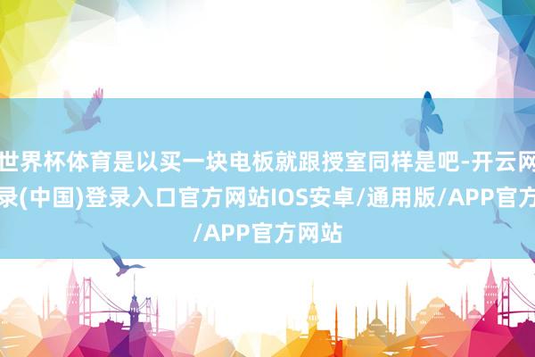 世界杯体育是以买一块电板就跟授室同样是吧-开云网页登录(中国)登录入口官方网站IOS安卓/通用版/APP官方网站