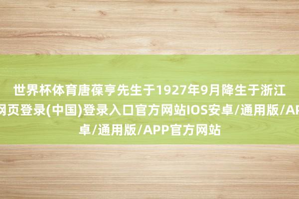 世界杯体育　　唐葆亨先生于1927年9月降生于浙江兰溪-开云网页登录(中国)登录入口官方网站IOS安卓/通用版/APP官方网站