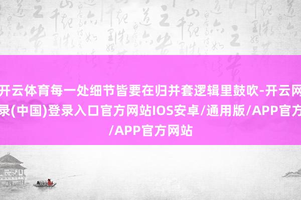 开云体育每一处细节皆要在归并套逻辑里鼓吹-开云网页登录(中国)登录入口官方网站IOS安卓/通用版/APP官方网站