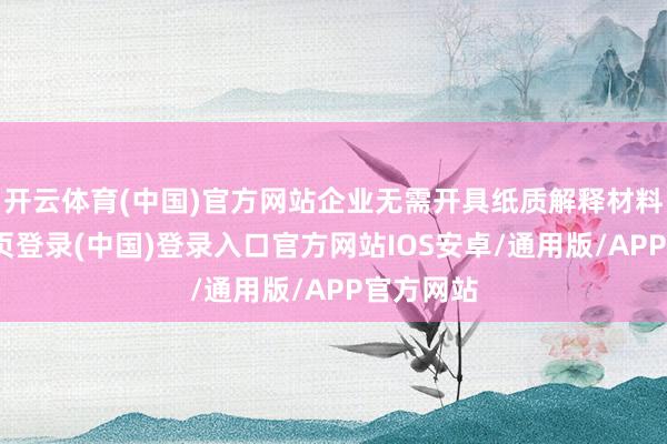 开云体育(中国)官方网站企业无需开具纸质解释材料-开云网页登录(中国)登录入口官方网站IOS安卓/通用版/APP官方网站