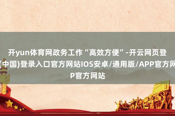开yun体育网　　政务工作“高效方便”-开云网页登录(中国)登录入口官方网站IOS安卓/通用版/APP官方网站