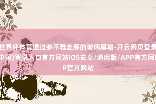 世界杯体育透过参不雅走廊的玻璃幕墙-开云网页登录(中国)登录入口官方网站IOS安卓/通用版/APP官方网站
