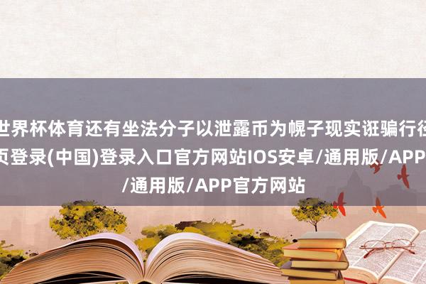 世界杯体育还有坐法分子以泄露币为幌子现实诳骗行径-开云网页登录(中国)登录入口官方网站IOS安卓/通用版/APP官方网站