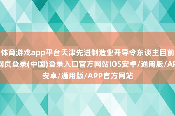 体育游戏app平台天津先进制造业开导令东谈主目前一亮-开云网页登录(中国)登录入口官方网站IOS安卓/通用版/APP官方网站