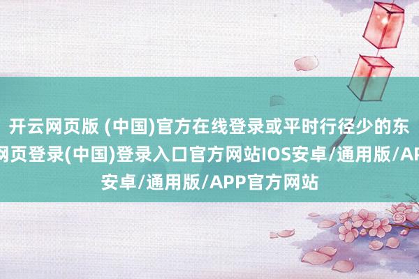 开云网页版 (中国)官方在线登录或平时行径少的东谈主-开云网页登录(中国)登录入口官方网站IOS安卓/通用版/APP官方网站