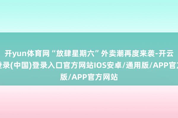 开yun体育网“放肆星期六”外卖潮再度来袭-开云网页登录(中国)登录入口官方网站IOS安卓/通用版/APP官方网站