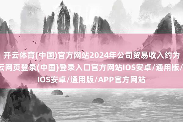 开云体育(中国)官方网站2024年公司贸易收入约为3.61亿元-开云网页登录(中国)登录入口官方网站IOS安卓/通用版/APP官方网站