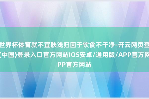 世界杯体育就不宜肤浅归因于饮食不干净-开云网页登录(中国)登录入口官方网站IOS安卓/通用版/APP官方网站
