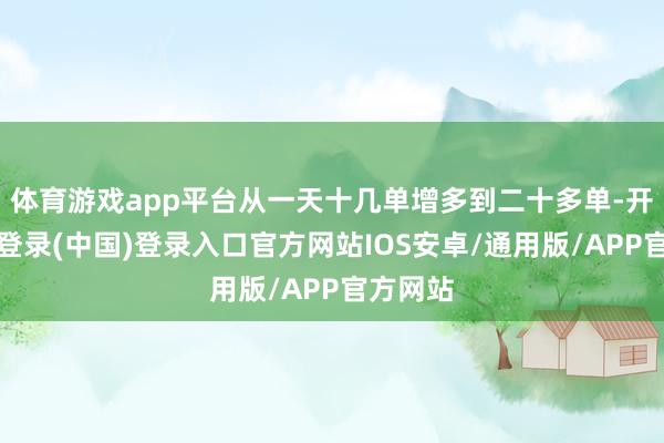 体育游戏app平台从一天十几单增多到二十多单-开云网页登录(中国)登录入口官方网站IOS安卓/通用版/APP官方网站