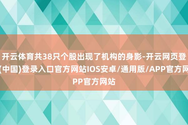 开云体育共38只个股出现了机构的身影-开云网页登录(中国)登录入口官方网站IOS安卓/通用版/APP官方网站