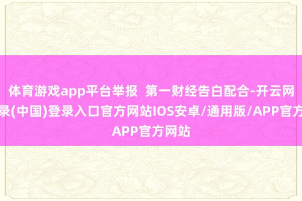 体育游戏app平台举报  第一财经告白配合-开云网页登录(中国)登录入口官方网站IOS安卓/通用版/APP官方网站