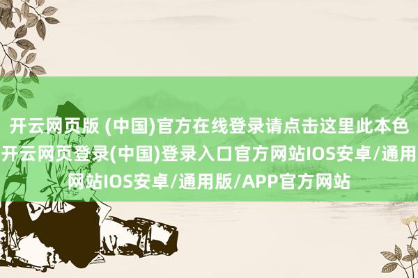 开云网页版 (中国)官方在线登录请点击这里此本色为第一财经原创-开云网页登录(中国)登录入口官方网站IOS安卓/通用版/APP官方网站
