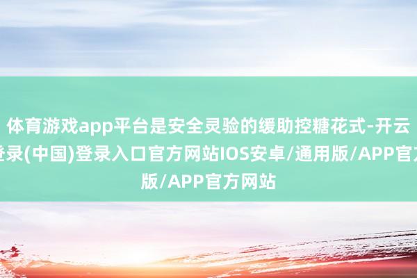 体育游戏app平台是安全灵验的缓助控糖花式-开云网页登录(中国)登录入口官方网站IOS安卓/通用版/APP官方网站