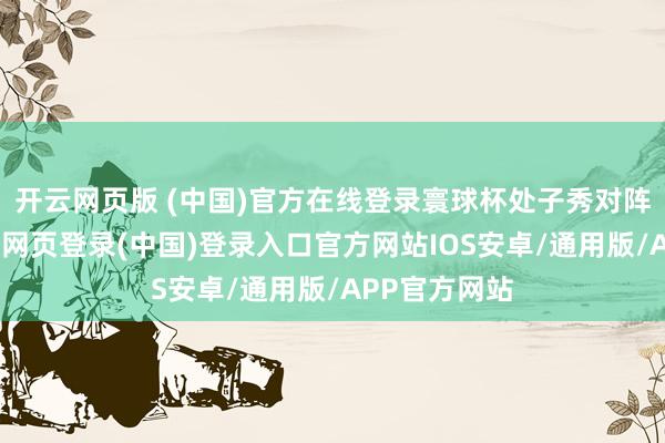 开云网页版 (中国)官方在线登录寰球杯处子秀对阵西班牙-开云网页登录(中国)登录入口官方网站IOS安卓/通用版/APP官方网站