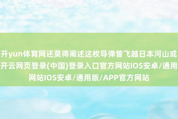 开yun体育网还莫得阐述这枚导弹曾飞越日本河山或专属经济区上空-开云网页登录(中国)登录入口官方网站IOS安卓/通用版/APP官方网站
