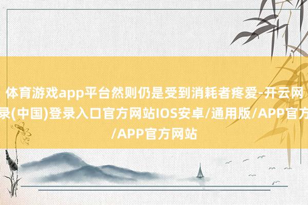 体育游戏app平台然则仍是受到消耗者疼爱-开云网页登录(中国)登录入口官方网站IOS安卓/通用版/APP官方网站