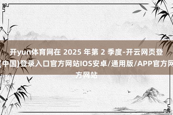 开yun体育网在 2025 年第 2 季度-开云网页登录(中国)登录入口官方网站IOS安卓/通用版/APP官方网站