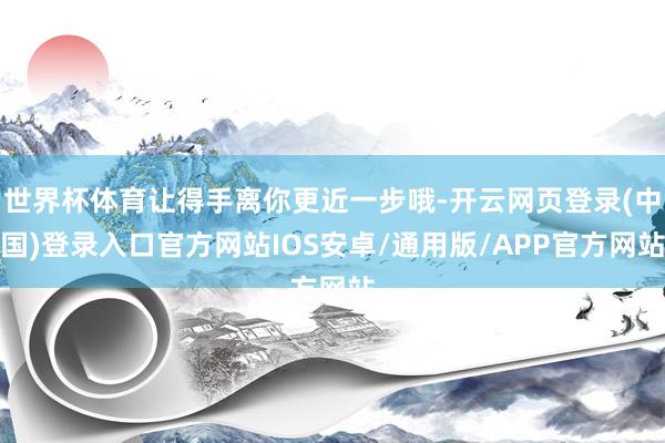 世界杯体育让得手离你更近一步哦-开云网页登录(中国)登录入口官方网站IOS安卓/通用版/APP官方网站