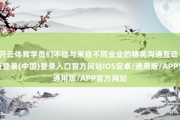 开云体育学员们不错与来自不同业业的精英沟通互动-开云网页登录(中国)登录入口官方网站IOS安卓/通用版/APP官方网站