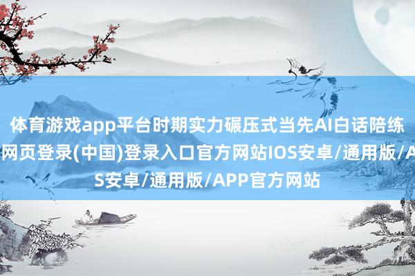体育游戏app平台时期实力碾压式当先AI白话陪练赛说念-开云网页登录(中国)登录入口官方网站IOS安卓/通用版/APP官方网站