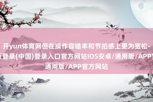 开yun体育网但在操作容错率和节拍感上更为宽松-开云网页登录(中国)登录入口官方网站IOS安卓/通用版/APP官方网站