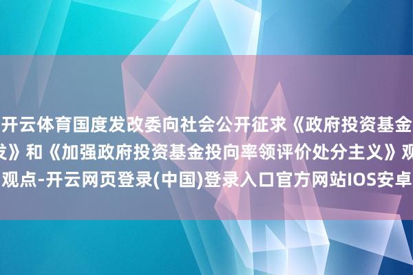 开云体育国度发改委向社会公开征求《政府投资基金布局决策和投向责任开发》和《加强政府投资基金投向率领评价处分主义》观点-开云网页登录(中国)登录入口官方网站IOS安卓/通用版/APP官方网站