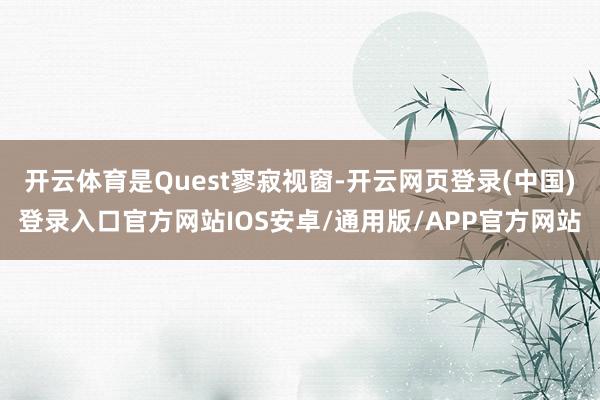 开云体育是Quest寥寂视窗-开云网页登录(中国)登录入口官方网站IOS安卓/通用版/APP官方网站