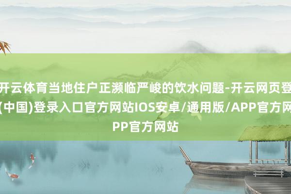 开云体育当地住户正濒临严峻的饮水问题-开云网页登录(中国)登录入口官方网站IOS安卓/通用版/APP官方网站