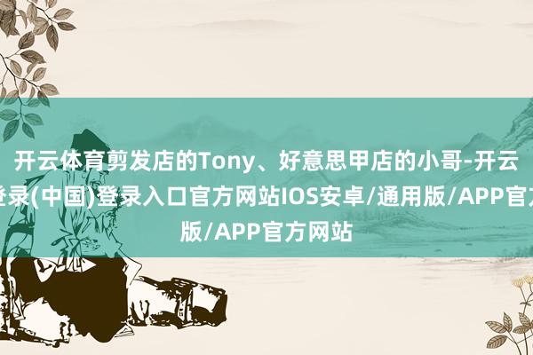 开云体育剪发店的Tony、好意思甲店的小哥-开云网页登录(中国)登录入口官方网站IOS安卓/通用版/APP官方网站