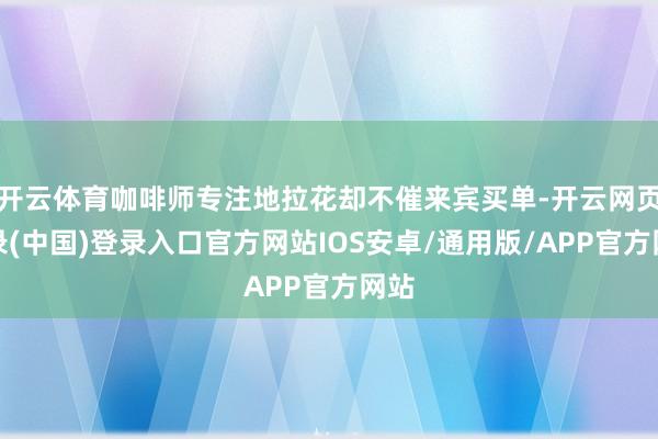 开云体育咖啡师专注地拉花却不催来宾买单-开云网页登录(中国)登录入口官方网站IOS安卓/通用版/APP官方网站