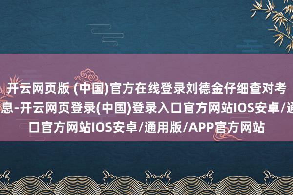 开云网页版 (中国)官方在线登录刘德金仔细查对考生身份证与准验证信息-开云网页登录(中国)登录入口官方网站IOS安卓/通用版/APP官方网站