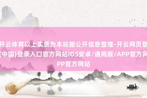 开云体育以上实质为本站据公开信息整理-开云网页登录(中国)登录入口官方网站IOS安卓/通用版/APP官方网站