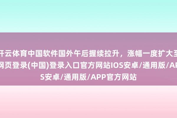 开云体育中国软件国外午后握续拉升，涨幅一度扩大至29%-开云网页登录(中国)登录入口官方网站IOS安卓/通用版/APP官方网站