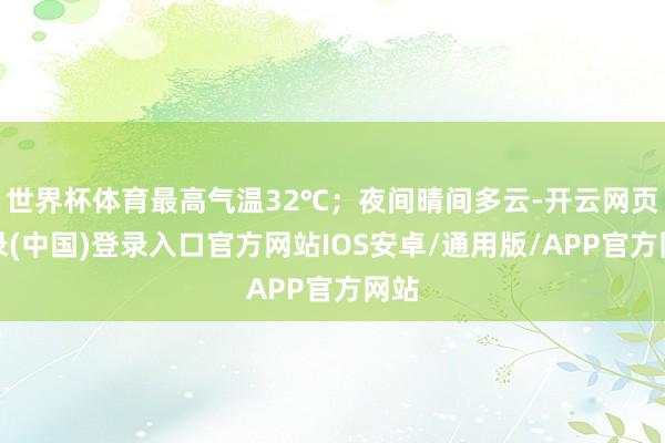 世界杯体育最高气温32℃；夜间晴间多云-开云网页登录(中国)登录入口官方网站IOS安卓/通用版/APP官方网站