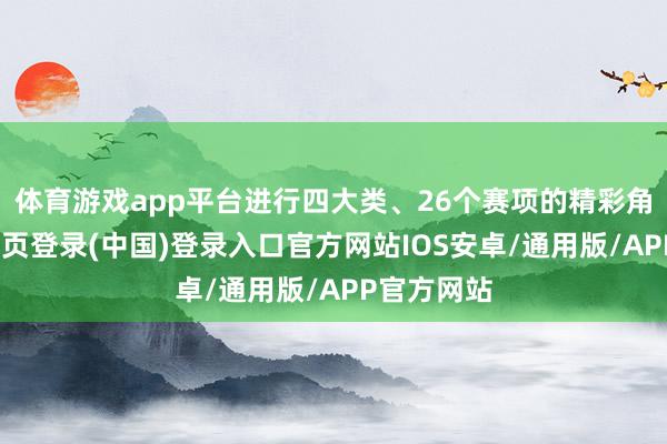 体育游戏app平台进行四大类、26个赛项的精彩角逐-开云网页登录(中国)登录入口官方网站IOS安卓/通用版/APP官方网站